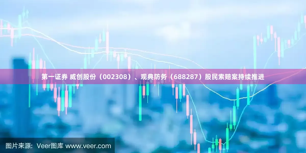 第一证券 威创股份（002308）、观典防务（688287）股民索赔案持续推进