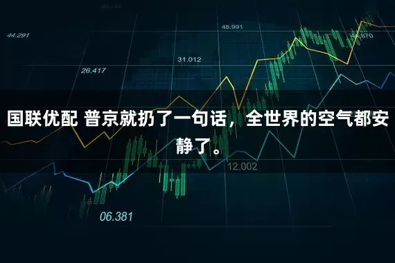 国联优配 普京就扔了一句话，全世界的空气都安静了。
