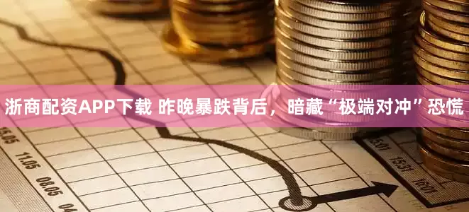 浙商配资APP下载 昨晚暴跌背后，暗藏“极端对冲”恐慌