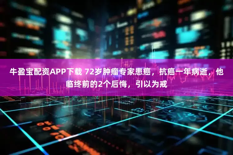 牛盈宝配资APP下载 72岁肿瘤专家患癌，抗癌一年病逝，他临终前的2个后悔，引以为戒