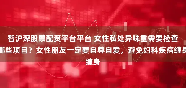 智沪深股票配资平台平台 女性私处异味重需要检查哪些项目？女性朋友一定要自尊自爱，避免妇科疾病缠身