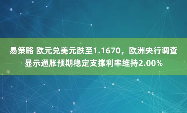 易策略 欧元兑美元跌至1.1670，欧洲央行调查显示通胀预期稳定支撑利率维持2.00%