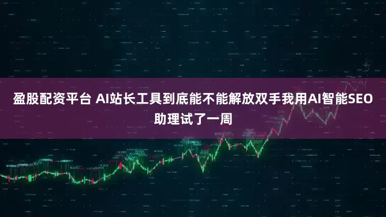 盈股配资平台 AI站长工具到底能不能解放双手我用AI智能SEO助理试了一周