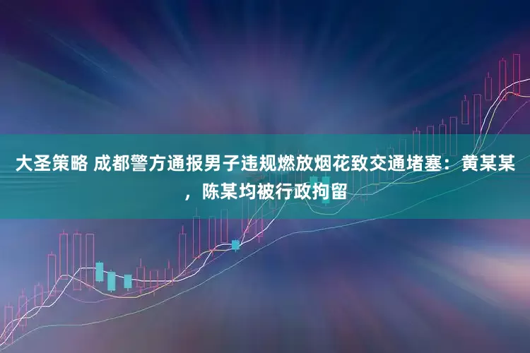 大圣策略 成都警方通报男子违规燃放烟花致交通堵塞：黄某某，陈某均被行政拘留