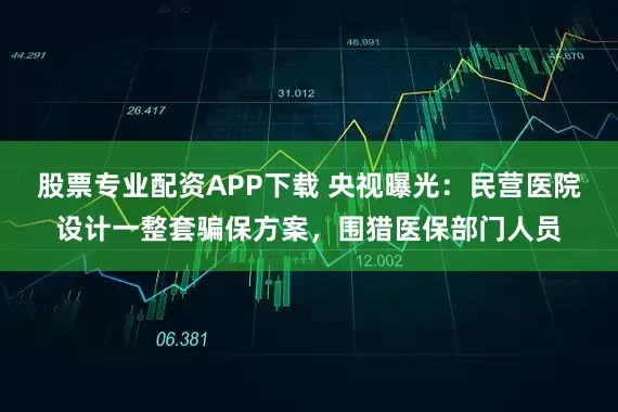 股票专业配资APP下载 央视曝光：民营医院设计一整套骗保方案，围猎医保部门人员