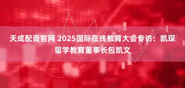 天成配资官网 2025国际在线教育大会专访：凯琛留学教育董事长包凯文