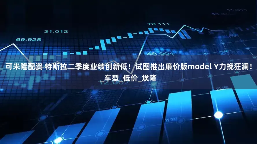 可米隆配资 特斯拉二季度业绩创新低！试图推出廉价版model Y力挽狂澜！_车型_低价_埃隆