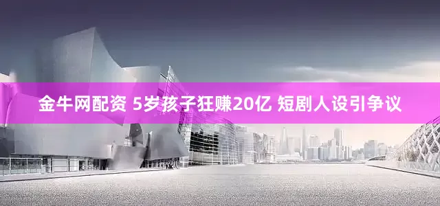 金牛网配资 5岁孩子狂赚20亿 短剧人设引争议
