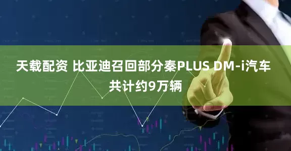 天载配资 比亚迪召回部分秦PLUS DM-i汽车 共计约9万辆