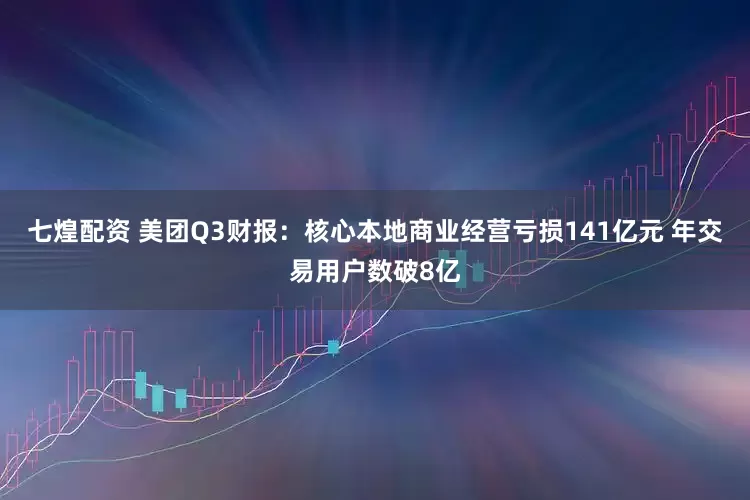 七煌配资 美团Q3财报：核心本地商业经营亏损141亿元 年交易用户数破8亿