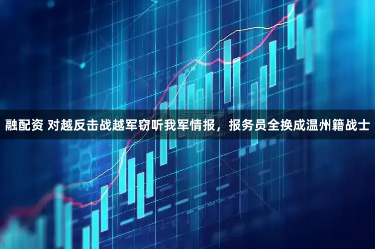 融配资 对越反击战越军窃听我军情报，报务员全换成温州籍战士