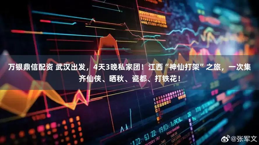 万银鼎信配资 武汉出发，4天3晚私家团！江西“神仙打架”之旅，一次集齐仙侠、晒秋、瓷都、打铁花！